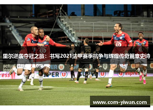 里尔逆袭夺冠之旅：书写2021法甲赛季抗争与辉煌传奇篇章史诗