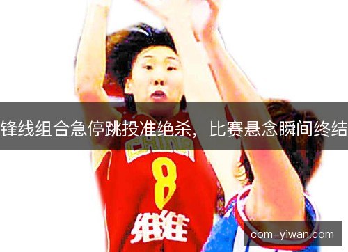 锋线组合急停跳投准绝杀，比赛悬念瞬间终结