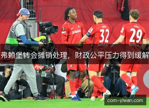 弗赖堡转会摊销处理，财政公平压力得到缓解